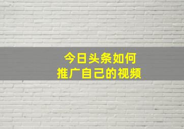 今日头条如何推广自己的视频