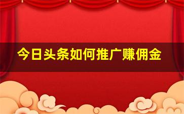 今日头条如何推广赚佣金