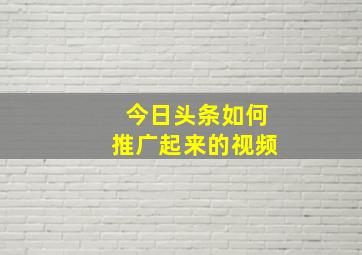 今日头条如何推广起来的视频