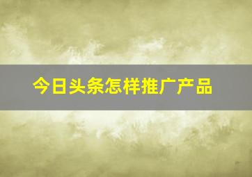 今日头条怎样推广产品