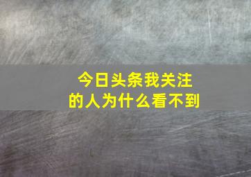 今日头条我关注的人为什么看不到