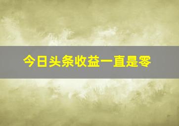 今日头条收益一直是零