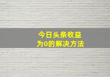 今日头条收益为0的解决方法