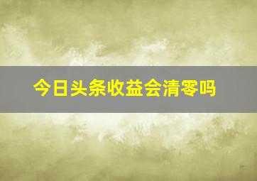 今日头条收益会清零吗