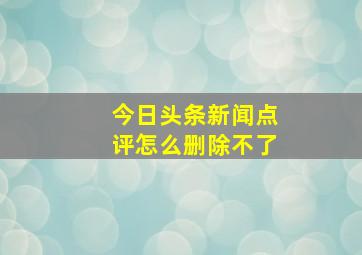 今日头条新闻点评怎么删除不了