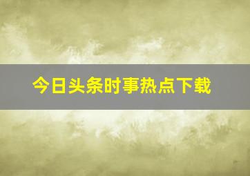 今日头条时事热点下载