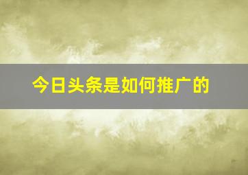 今日头条是如何推广的