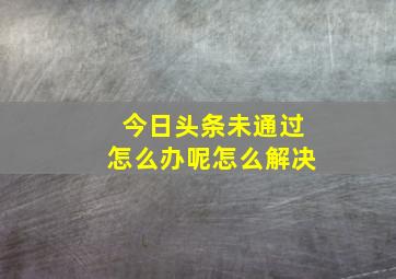 今日头条未通过怎么办呢怎么解决