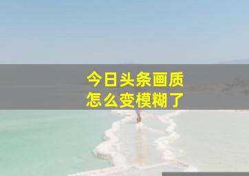 今日头条画质怎么变模糊了