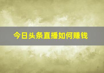 今日头条直播如何赚钱