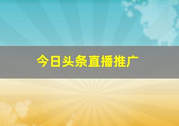 今日头条直播推广