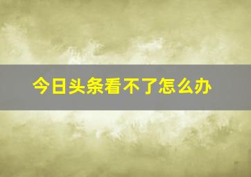 今日头条看不了怎么办