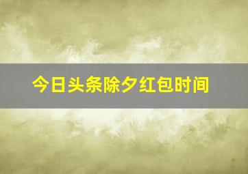 今日头条除夕红包时间