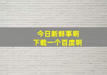 今日新鲜事啊下载一个百度啊