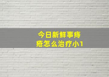 今日新鲜事痔疮怎么治疗小1