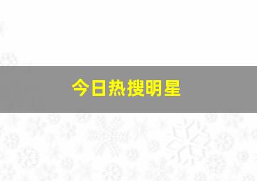 今日热搜明星