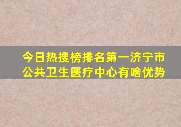 今日热搜榜排名第一济宁市公共卫生医疗中心有啥优势