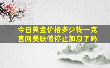 今日黄金价格多少钱一克官网美联储停止加息了吗