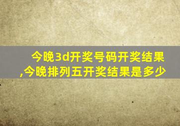 今晚3d开奖号码开奖结果,今晚排列五开奖结果是多少