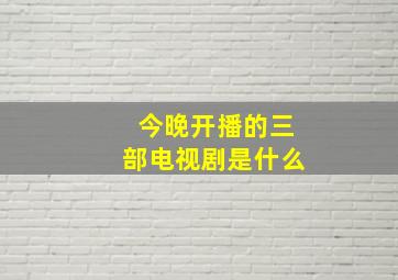 今晚开播的三部电视剧是什么