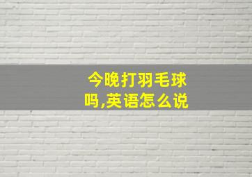 今晚打羽毛球吗,英语怎么说