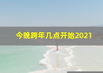 今晚跨年几点开始2021