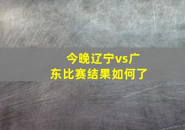 今晚辽宁vs广东比赛结果如何了