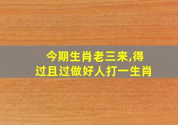 今期生肖老三来,得过且过做好人打一生肖