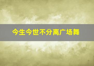 今生今世不分离广场舞