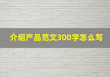 介绍产品范文300字怎么写