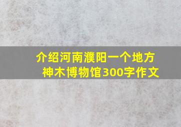 介绍河南濮阳一个地方神木博物馆300字作文