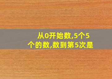 从0开始数,5个5个的数,数到第5次是
