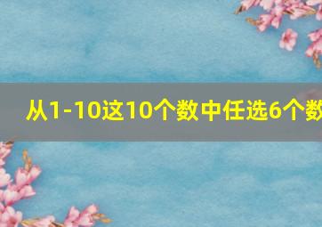 从1-10这10个数中任选6个数