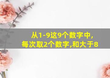 从1-9这9个数字中,每次取2个数字,和大于8