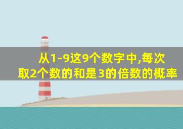 从1-9这9个数字中,每次取2个数的和是3的倍数的概率