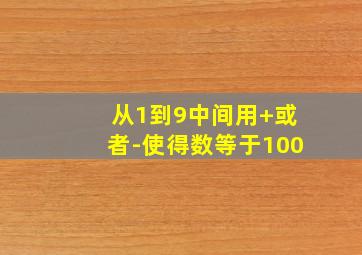 从1到9中间用+或者-使得数等于100