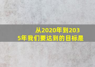 从2020年到2035年我们要达到的目标是