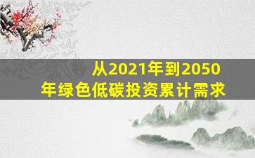 从2021年到2050年绿色低碳投资累计需求