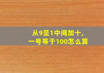 从9至1中间加十,一号等于100怎么算