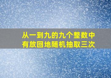 从一到九的九个整数中有放回地随机抽取三次