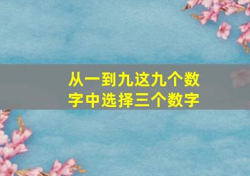 从一到九这九个数字中选择三个数字