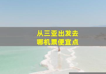 从三亚出发去哪机票便宜点