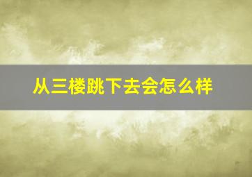 从三楼跳下去会怎么样