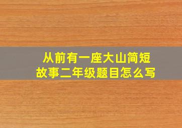 从前有一座大山简短故事二年级题目怎么写