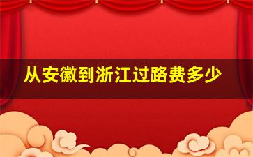 从安徽到浙江过路费多少