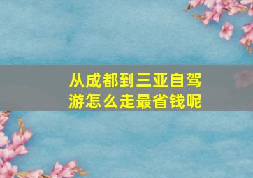 从成都到三亚自驾游怎么走最省钱呢