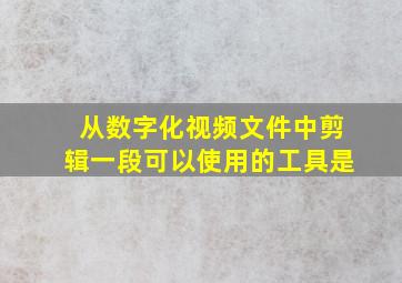 从数字化视频文件中剪辑一段可以使用的工具是