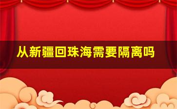 从新疆回珠海需要隔离吗