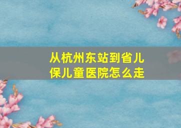 从杭州东站到省儿保儿童医院怎么走