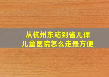 从杭州东站到省儿保儿童医院怎么走最方便